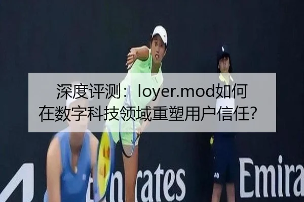 深度评测：loyer.mod如何在数字科技领域重塑用户信任？
