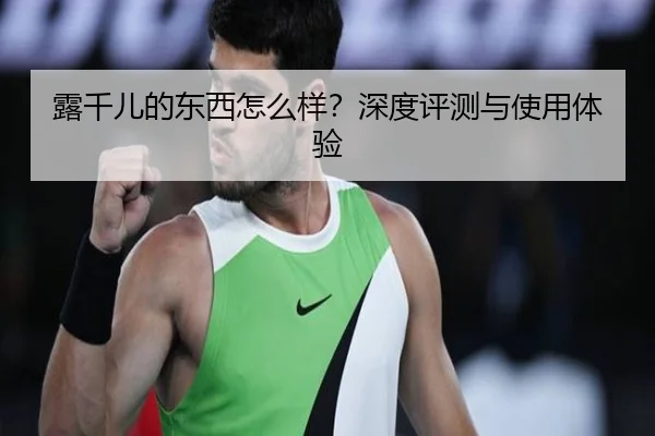 露千儿的东西怎么样？深度评测与使用体验