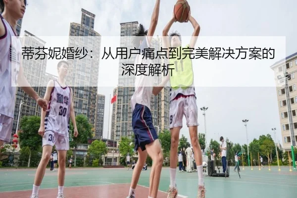 蒂芬妮婚纱：从用户痛点到完美解决方案的深度解析