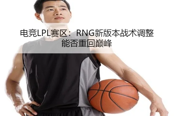 电竞LPL赛区：RNG新版本战术调整能否重回巅峰