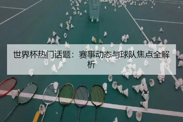 世界杯热门话题：赛事动态与球队焦点全解析