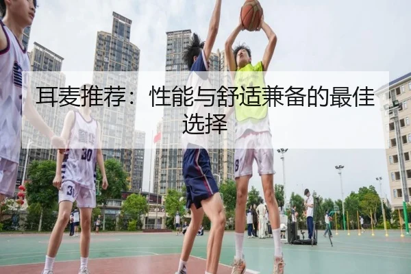 耳麦推荐：性能与舒适兼备的最佳选择