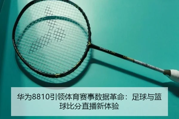 华为8810引领体育赛事数据革命：足球与篮球比分直播新体验